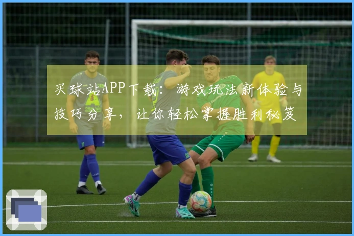 买球站APP下载:游戏玩法新体验与技巧分享,让你轻松掌握胜利秘笈