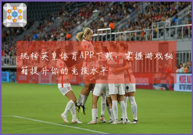 玩转英皇体育APP下载，掌握游戏秘籍提升你的竞技水平